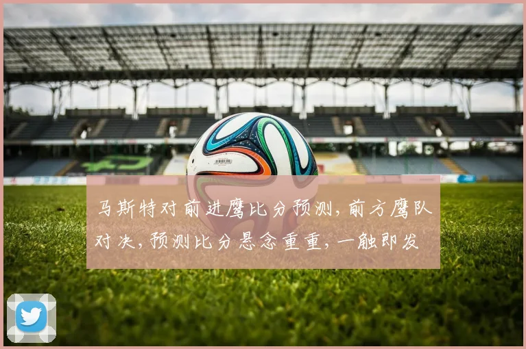 马斯特对前进鹰比分预测,前方鹰队对决,预测比分悬念重重,一触即发