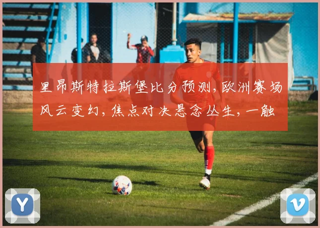 里昂斯特拉斯堡比分预测,欧洲赛场风云变幻,焦点对决悬念丛生,一触即发