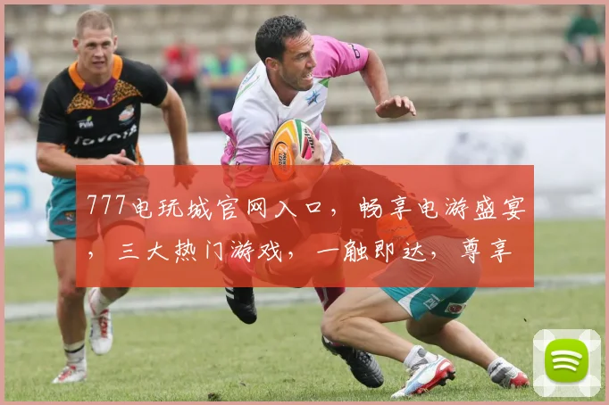 777电玩城官网入口，畅享电游盛宴，三大热门游戏，一触即达，尊享体验