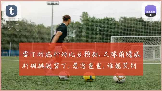 雷丁对威科姆比分预测,足球前瞻威科姆挑战雷丁,悬念重重,谁能笑到最后