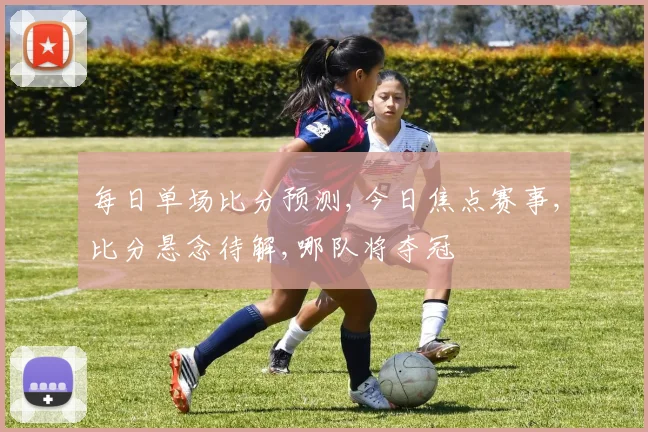 每日单场比分预测,今日焦点赛事,比分悬念待解,哪队将夺冠