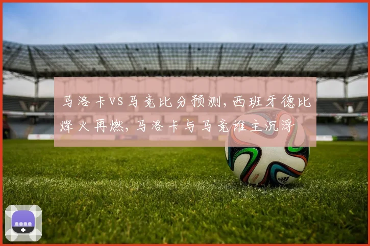 马洛卡vs马竞比分预测,西班牙德比烽火再燃,马洛卡与马竞谁主沉浮